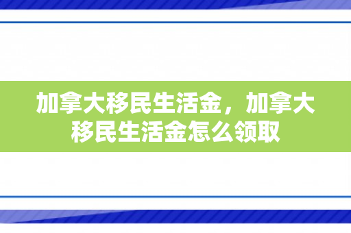 加拿大移民生活金，加拿大移民生活金怎么领取