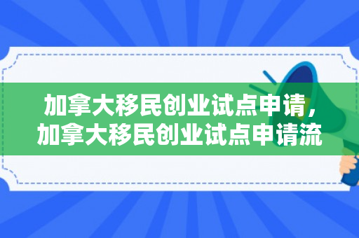 加拿大移民创业试点申请，加拿大移民创业试点申请流程