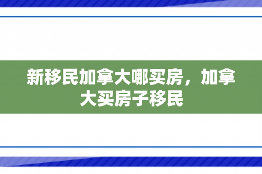 新移民加拿大哪买房，加拿大买房子移民