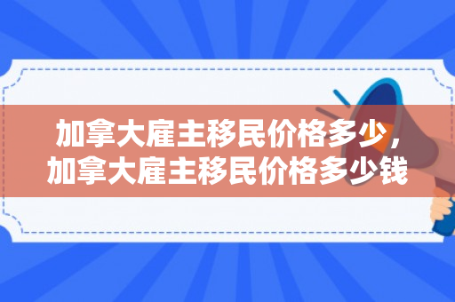 加拿大雇主移民价格多少，加拿大雇主移民价格多少钱