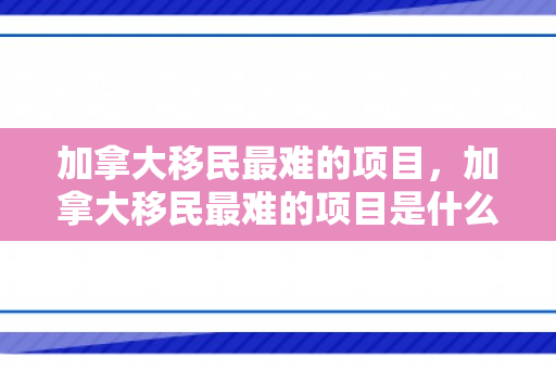 加拿大移民最难的项目，加拿大移民最难的项目是什么