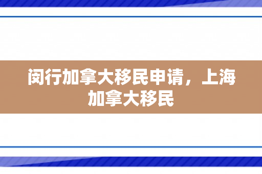 闵行加拿大移民申请，上海加拿大移民