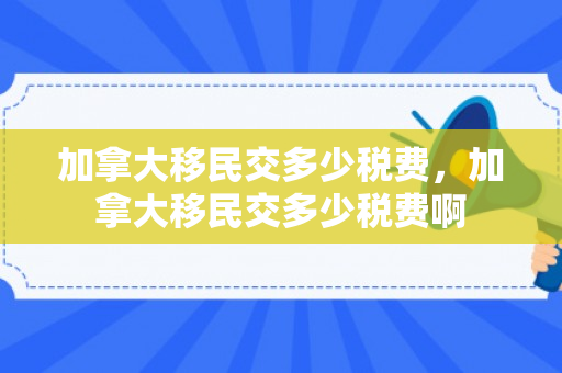 加拿大移民交多少税费，加拿大移民交多少税费啊