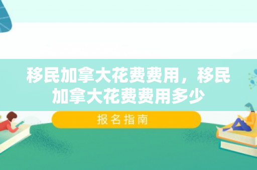 移民加拿大花费费用，移民加拿大花费费用多少