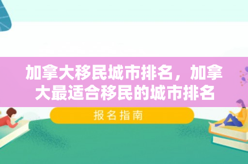 加拿大移民城市排名，加拿大最适合移民的城市排名