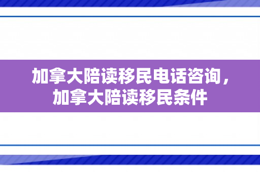 加拿大陪读移民电话咨询，加拿大陪读移民条件