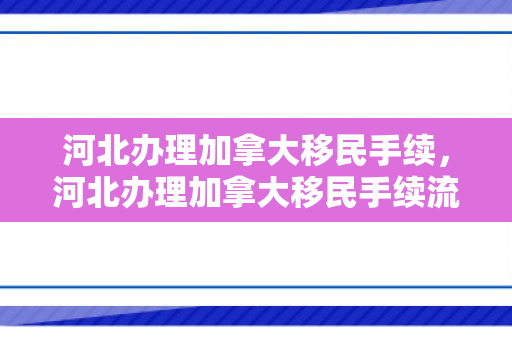 河北办理加拿大移民手续，河北办理加拿大移民手续流程