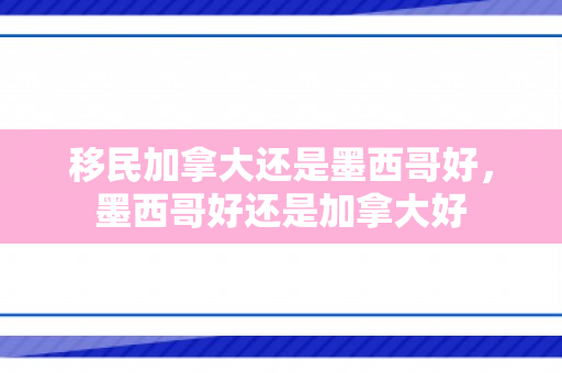 移民加拿大还是墨西哥好，墨西哥好还是加拿大好