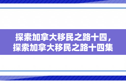 探索加拿大移民之路十四，探索加拿大移民之路十四集