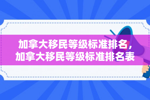 加拿大移民等级标准排名，加拿大移民等级标准排名表