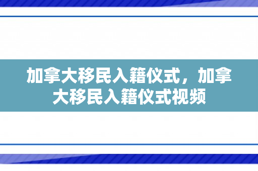 加拿大移民入籍仪式，加拿大移民入籍仪式视频