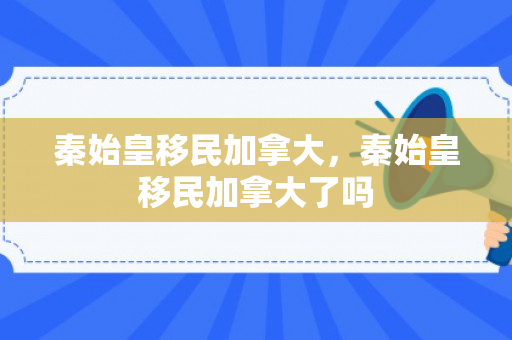 秦始皇移民加拿大，秦始皇移民加拿大了吗