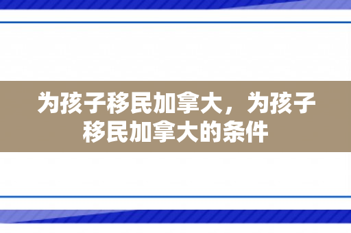 为孩子移民加拿大，为孩子移民加拿大的条件
