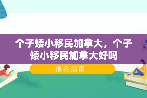 个子矮小移民加拿大，个子矮小移民加拿大好吗