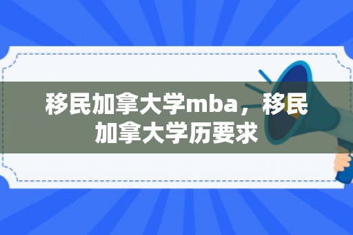 移民加拿大学mba，移民加拿大学历要求