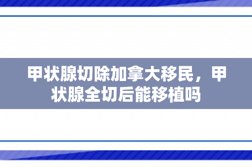甲状腺切除加拿大移民，甲状腺全切后能移植吗