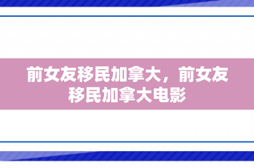 前女友移民加拿大，前女友移民加拿大电影