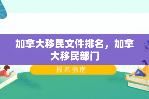 加拿大移民文件排名，加拿大移民部门