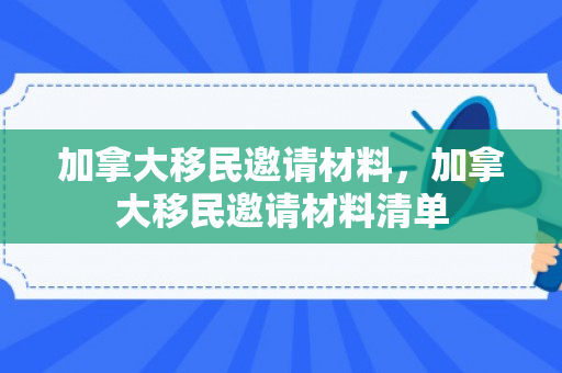 加拿大移民邀请材料，加拿大移民邀请材料清单