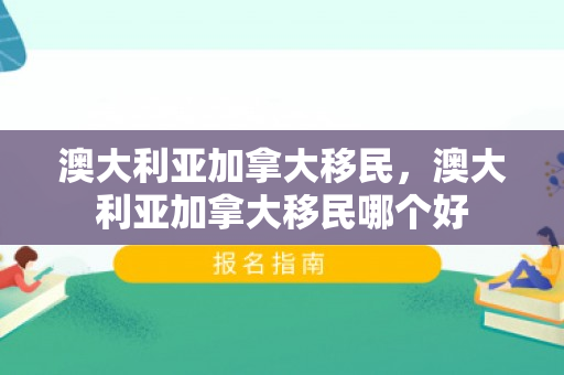澳大利亚加拿大移民，澳大利亚加拿大移民哪个好