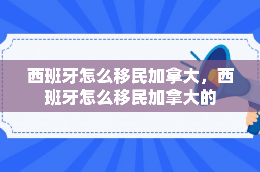 西班牙怎么移民加拿大，西班牙怎么移民加拿大的