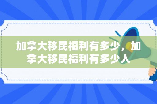 加拿大移民福利有多少，加拿大移民福利有多少人