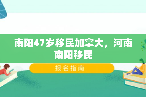 南阳47岁移民加拿大，河南南阳移民