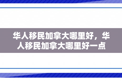 华人移民加拿大哪里好，华人移民加拿大哪里好一点