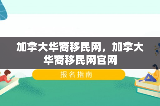 加拿大华裔移民网，加拿大华裔移民网官网