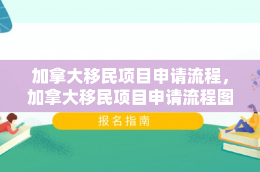 加拿大移民项目申请流程，加拿大移民项目申请流程图