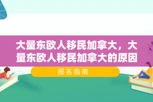 大量东欧人移民加拿大，大量东欧人移民加拿大的原因