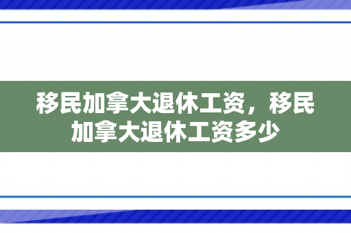 移民加拿大退休工资，移民加拿大退休工资多少