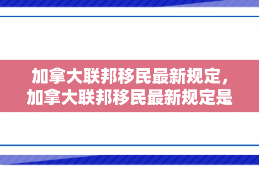 加拿大联邦移民最新规定，加拿大联邦移民最新规定是什么