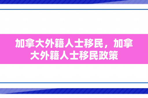 加拿大外籍人士移民，加拿大外籍人士移民政策