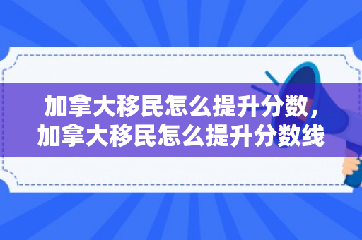 加拿大移民怎么提升分数，加拿大移民怎么提升分数线的