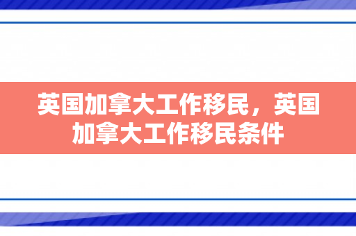 英国加拿大工作移民，英国加拿大工作移民条件