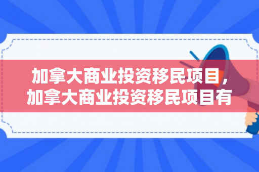 加拿大商业投资移民项目，加拿大商业投资移民项目有哪些