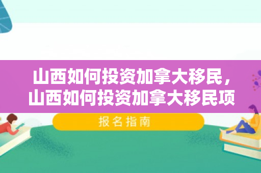 山西如何投资加拿大移民，山西如何投资加拿大移民项目