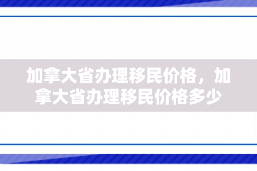 加拿大省办理移民价格，加拿大省办理移民价格多少