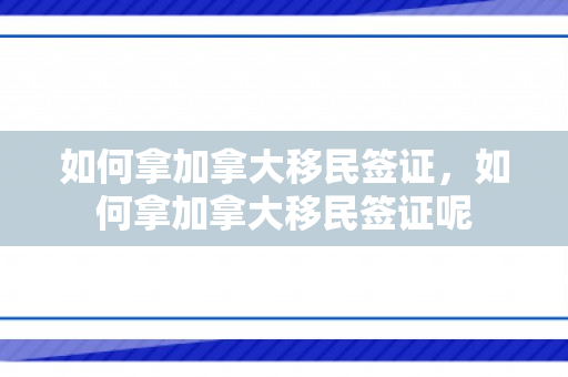 如何拿加拿大移民签证，如何拿加拿大移民签证呢