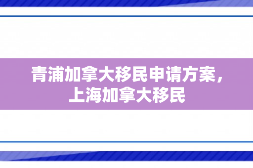 青浦加拿大移民申请方案，上海加拿大移民