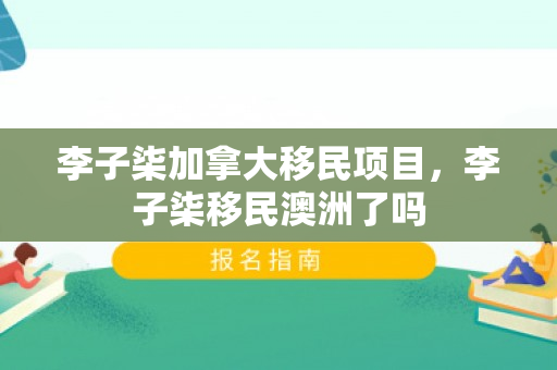 李子柒加拿大移民项目，李子柒移民澳洲了吗