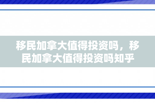 移民加拿大值得投资吗，移民加拿大值得投资吗知乎