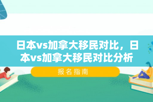 日本vs加拿大移民对比，日本vs加拿大移民对比分析