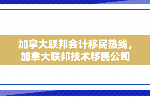 加拿大联邦会计移民热线，加拿大联邦技术移民公司