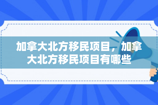 加拿大北方移民项目，加拿大北方移民项目有哪些