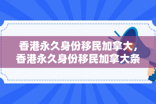 香港永久身份移民加拿大，香港永久身份移民加拿大条件
