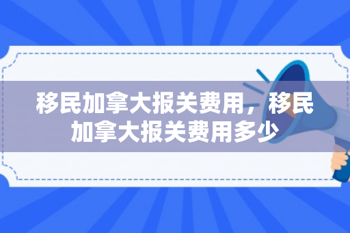 移民加拿大报关费用，移民加拿大报关费用多少