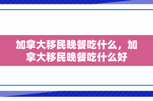 加拿大移民晚餐吃什么，加拿大移民晚餐吃什么好