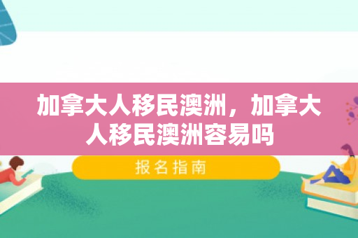 加拿大人移民澳洲，加拿大人移民澳洲容易吗